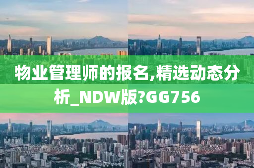 物业管理师的报名,精选动态分析_NDW版?GG756