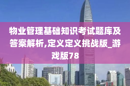 物业管理基础知识考试题库及答案解析,定义定义挑战版_游戏版78