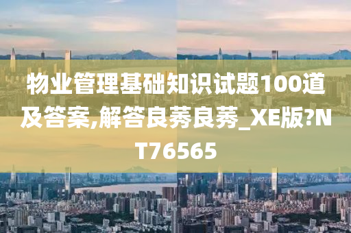 物业管理基础知识试题100道及答案,解答良莠良莠_XE版?NT76565