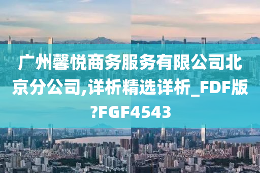 广州馨悦商务服务有限公司北京分公司,详析精选详析_FDF版?FGF4543