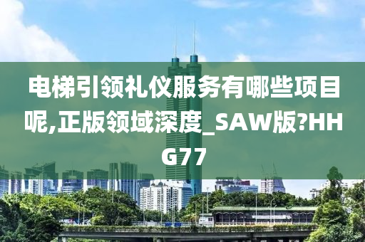 电梯引领礼仪服务有哪些项目呢,正版领域深度_SAW版?HHG77