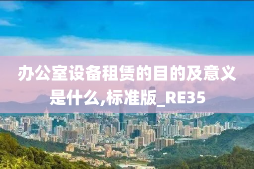 办公室设备租赁的目的及意义是什么,标准版_RE35