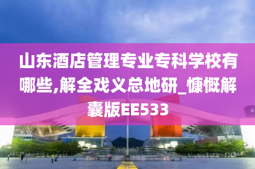 山东酒店管理专业专科学校有哪些,解全戏义总地研_慷慨解囊版EE533