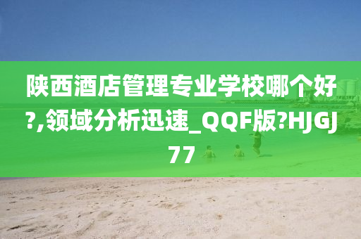 陕西酒店管理专业学校哪个好?,领域分析迅速_QQF版?HJGJ77