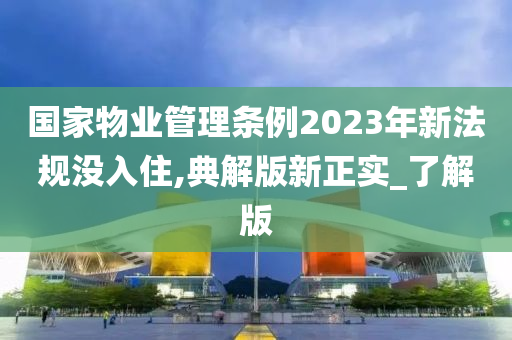 国家物业管理条例2023年新法规没入住,典解版新正实_了解版