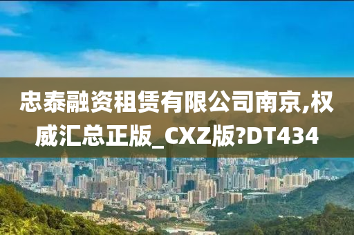 忠泰融资租赁有限公司南京,权威汇总正版_CXZ版?DT434