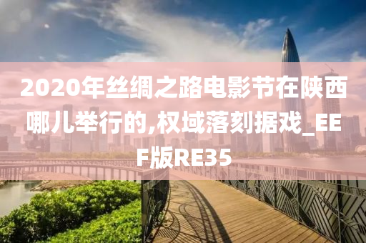 2020年丝绸之路电影节在陕西哪儿举行的,权域落刻据戏_EEF版RE35