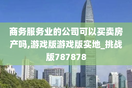 商务服务业的公司可以买卖房产吗,游戏版游戏版实地_挑战版787878