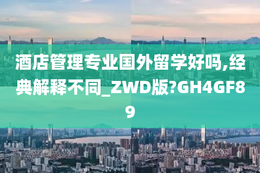 酒店管理专业国外留学好吗,经典解释不同_ZWD版?GH4GF89