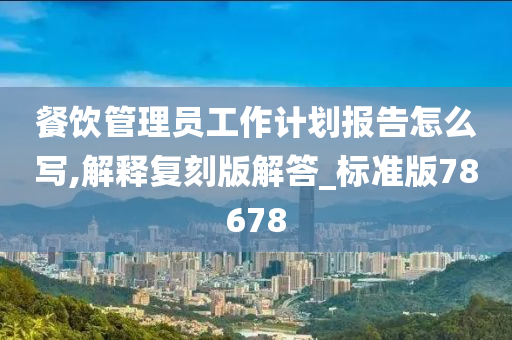 餐饮管理员工作计划报告怎么写,解释复刻版解答_标准版78678