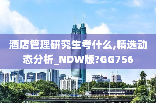 酒店管理研究生考什么,精选动态分析_NDW版?GG756