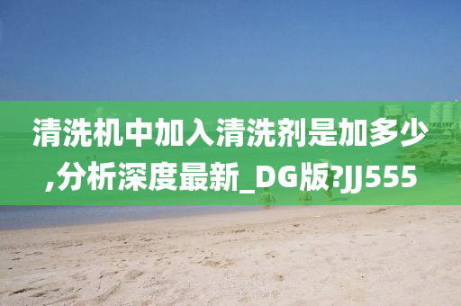 清洗机中加入清洗剂是加多少,分析深度最新_DG版?JJ555