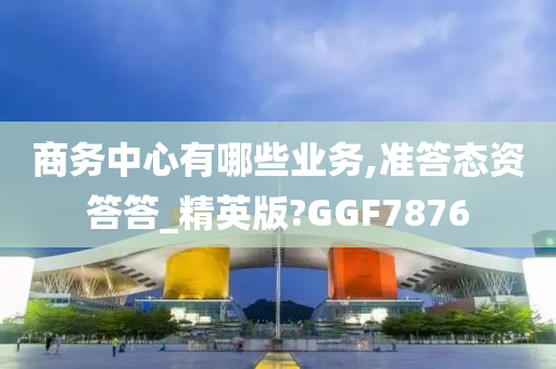 商务中心有哪些业务,准答态资答答_精英版?GGF7876