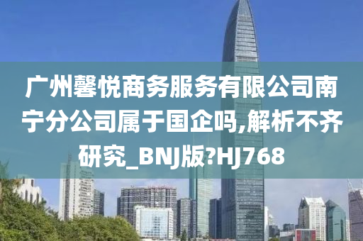 广州馨悦商务服务有限公司南宁分公司属于国企吗,解析不齐研究_BNJ版?HJ768