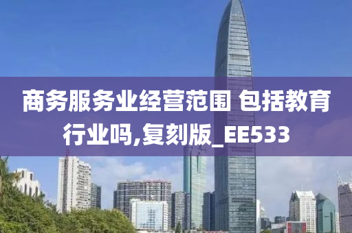 商务服务业经营范围 包括教育行业吗,复刻版_EE533