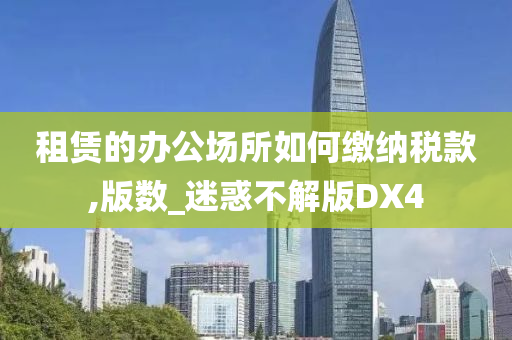 租赁的办公场所如何缴纳税款,版数_迷惑不解版DX4