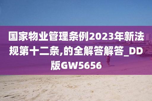 国家物业管理条例2023年新法规第十二条,的全解答解答_DD版GW5656