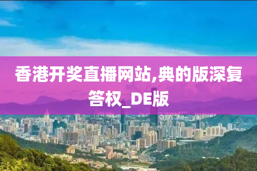 香港开奖直播网站,典的版深复答权_DE版