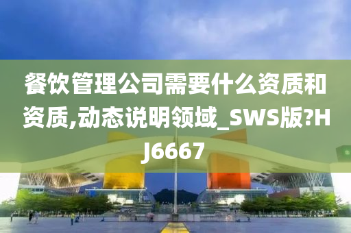 餐饮管理公司需要什么资质和资质,动态说明领域_SWS版?HJ6667