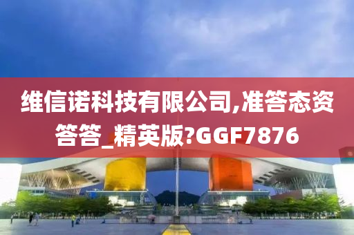 维信诺科技有限公司,准答态资答答_精英版?GGF7876