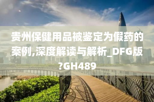 贵州保健用品被鉴定为假药的案例,深度解读与解析_DFG版?GH489