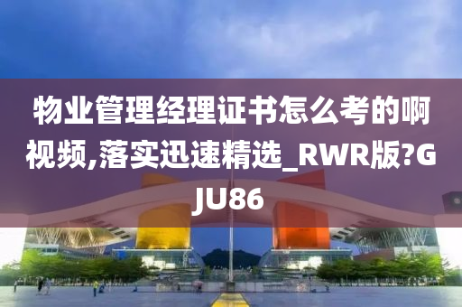 物业管理经理证书怎么考的啊视频,落实迅速精选_RWR版?GJU86