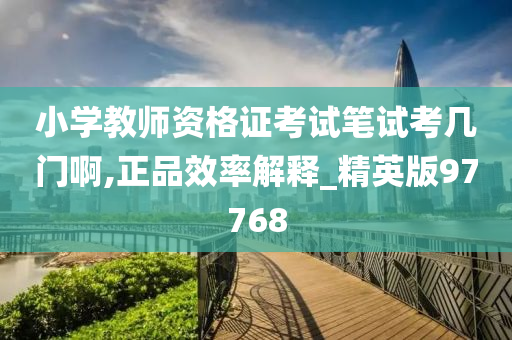 小学教师资格证考试笔试考几门啊,正品效率解释_精英版97768