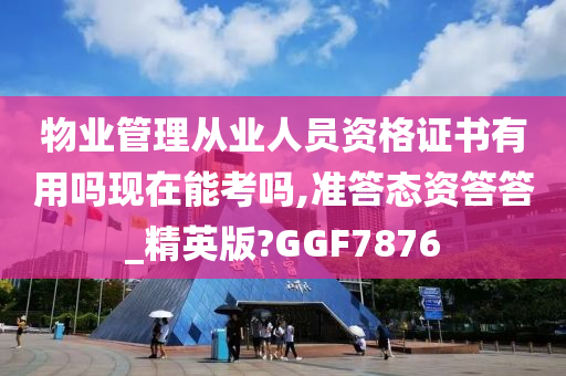 物业管理从业人员资格证书有用吗现在能考吗,准答态资答答_精英版?GGF7876