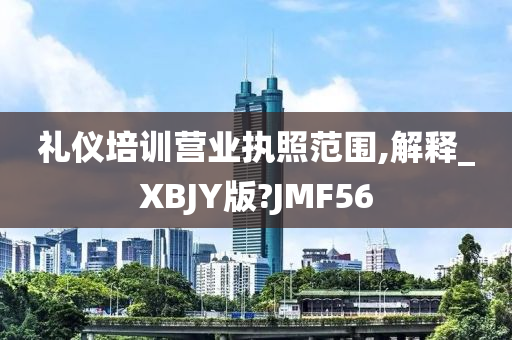 礼仪培训营业执照范围,解释_XBJY版?JMF56