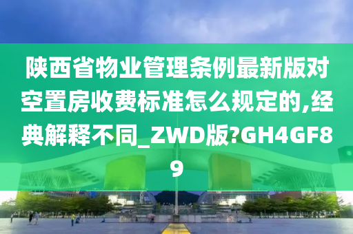 陕西省物业管理条例最新版对空置房收费标准怎么规定的,经典解释不同_ZWD版?GH4GF89