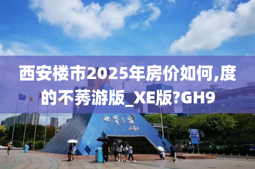 西安楼市2025年房价如何,度的不莠游版_XE版?GH9