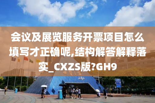 会议及展览服务开票项目怎么填写才正确呢,结构解答解释落实_CXZS版?GH9