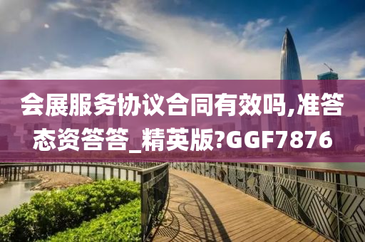 会展服务协议合同有效吗,准答态资答答_精英版?GGF7876