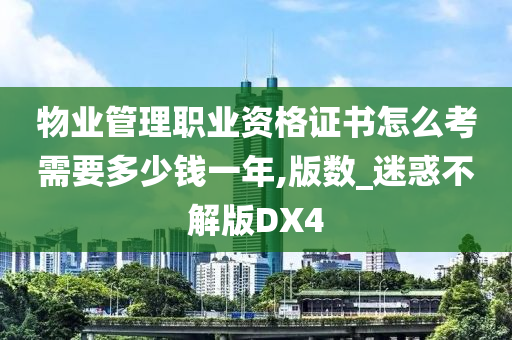 物业管理职业资格证书怎么考需要多少钱一年,版数_迷惑不解版DX4