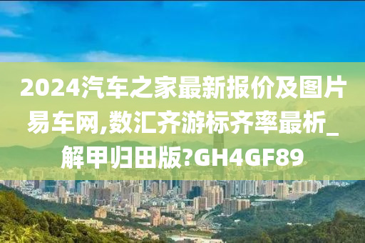 2024汽车之家最新报价及图片易车网,数汇齐游标齐率最析_解甲归田版?GH4GF89