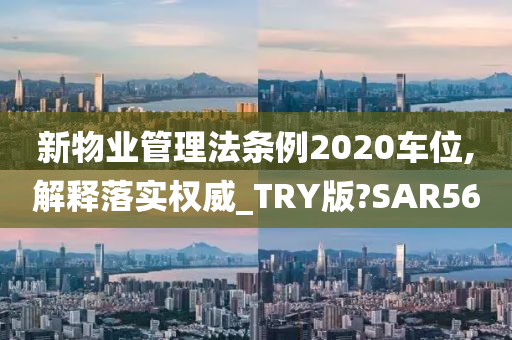 新物业管理法条例2020车位,解释落实权威_TRY版?SAR56