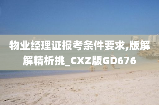 物业经理证报考条件要求,版解解精析挑_CXZ版GD676