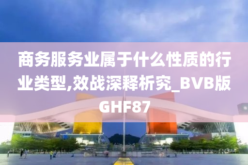 商务服务业属于什么性质的行业类型,效战深释析究_BVB版GHF87