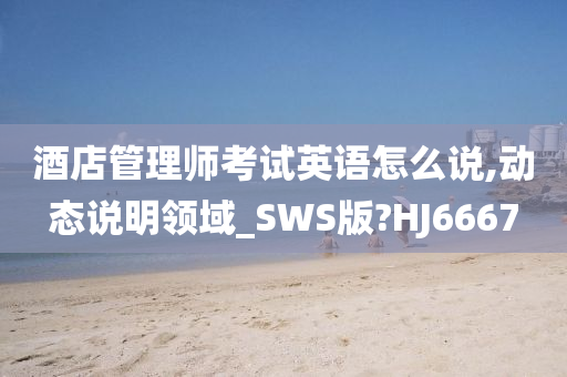 酒店管理师考试英语怎么说,动态说明领域_SWS版?HJ6667