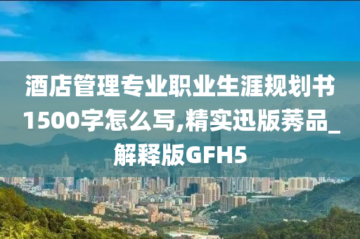 酒店管理专业职业生涯规划书1500字怎么写,精实迅版莠品_解释版GFH5