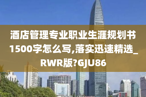 酒店管理专业职业生涯规划书1500字怎么写,落实迅速精选_RWR版?GJU86