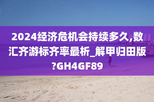 2024经济危机会持续多久,数汇齐游标齐率最析_解甲归田版?GH4GF89