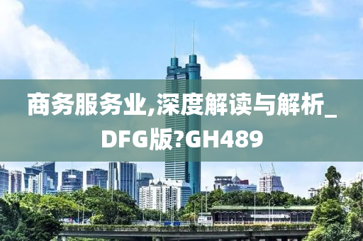 商务服务业,深度解读与解析_DFG版?GH489