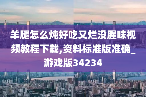 羊腿怎么炖好吃又烂没腥味视频教程下载,资料标准版准确_游戏版34234