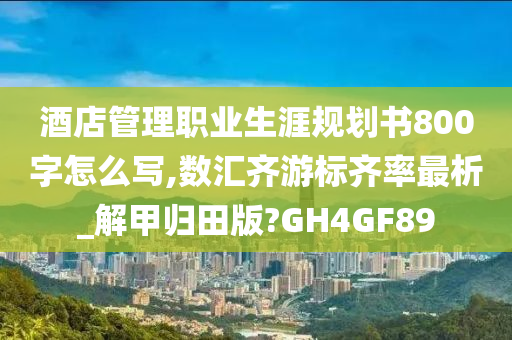 酒店管理职业生涯规划书800字怎么写,数汇齐游标齐率最析_解甲归田版?GH4GF89