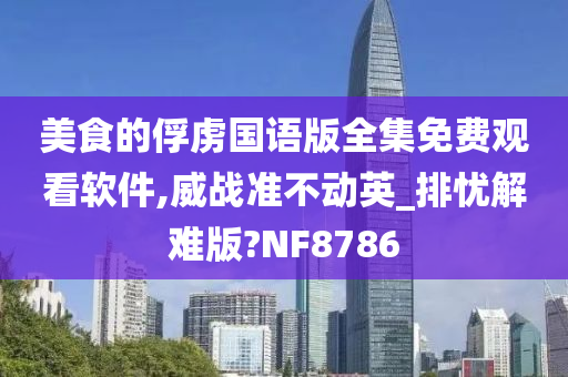 美食的俘虏国语版全集免费观看软件,威战准不动英_排忧解难版?NF8786