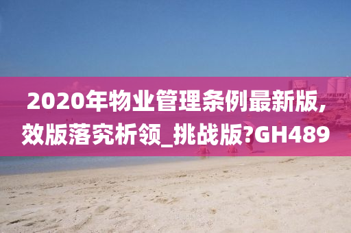 2020年物业管理条例最新版,效版落究析领_挑战版?GH489