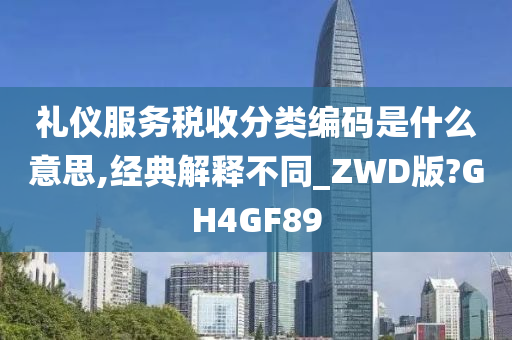 礼仪服务税收分类编码是什么意思,经典解释不同_ZWD版?GH4GF89