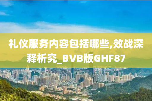 礼仪服务内容包括哪些,效战深释析究_BVB版GHF87