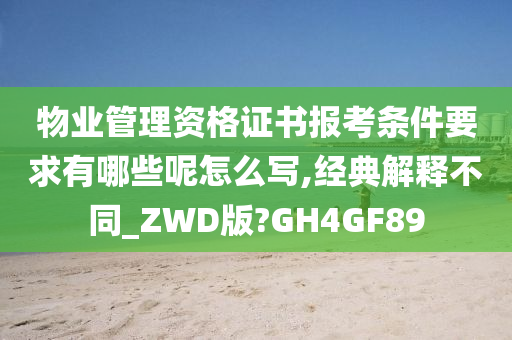 物业管理资格证书报考条件要求有哪些呢怎么写,经典解释不同_ZWD版?GH4GF89